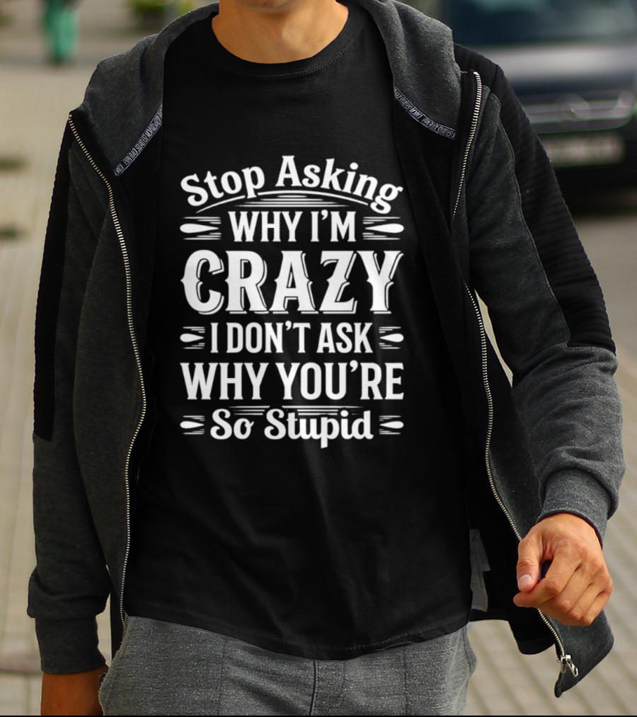 Stop Asking Why I'm Crazy I Don't Ask Why You're So Stupid T-Shirt