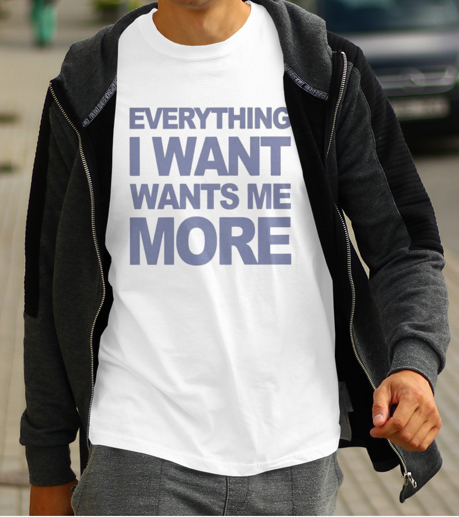 Everything I Want Wants Me More T-Shirt
