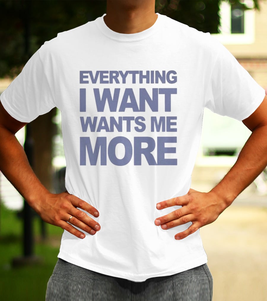 Everything I Want Wants Me More T-Shirt