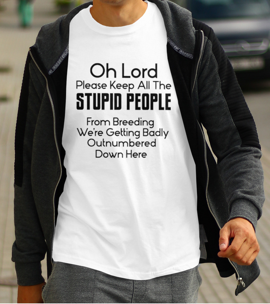 Oh Lord Please Keep All The Stupid People From Breeding We're Getting Badly Outnumbered Down Here T-Shirt
