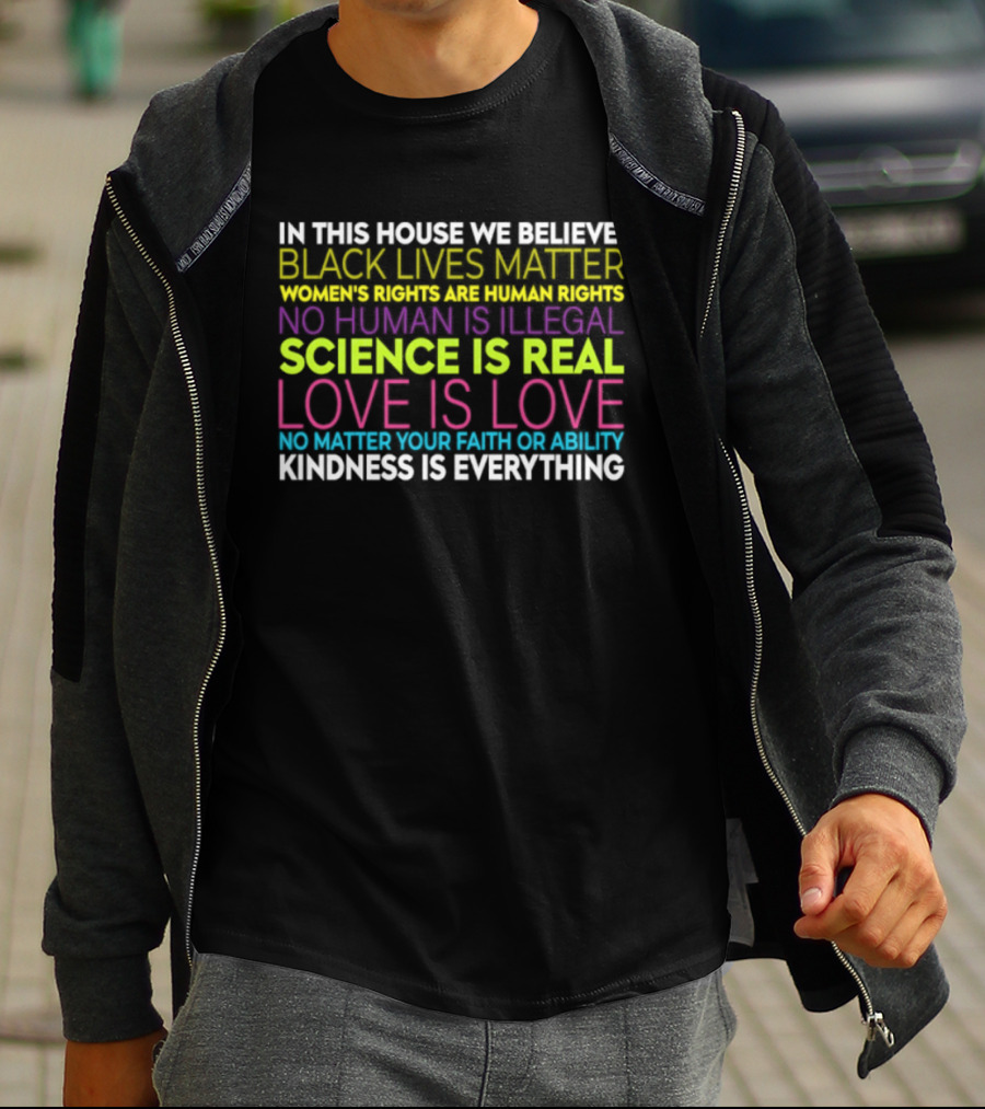 In This House We Believe Black Lives Matter Women's Rights Are Human Rights No Human Is Illegal Science Is Real Love Is Love Kindness Is Everything T-Shirt