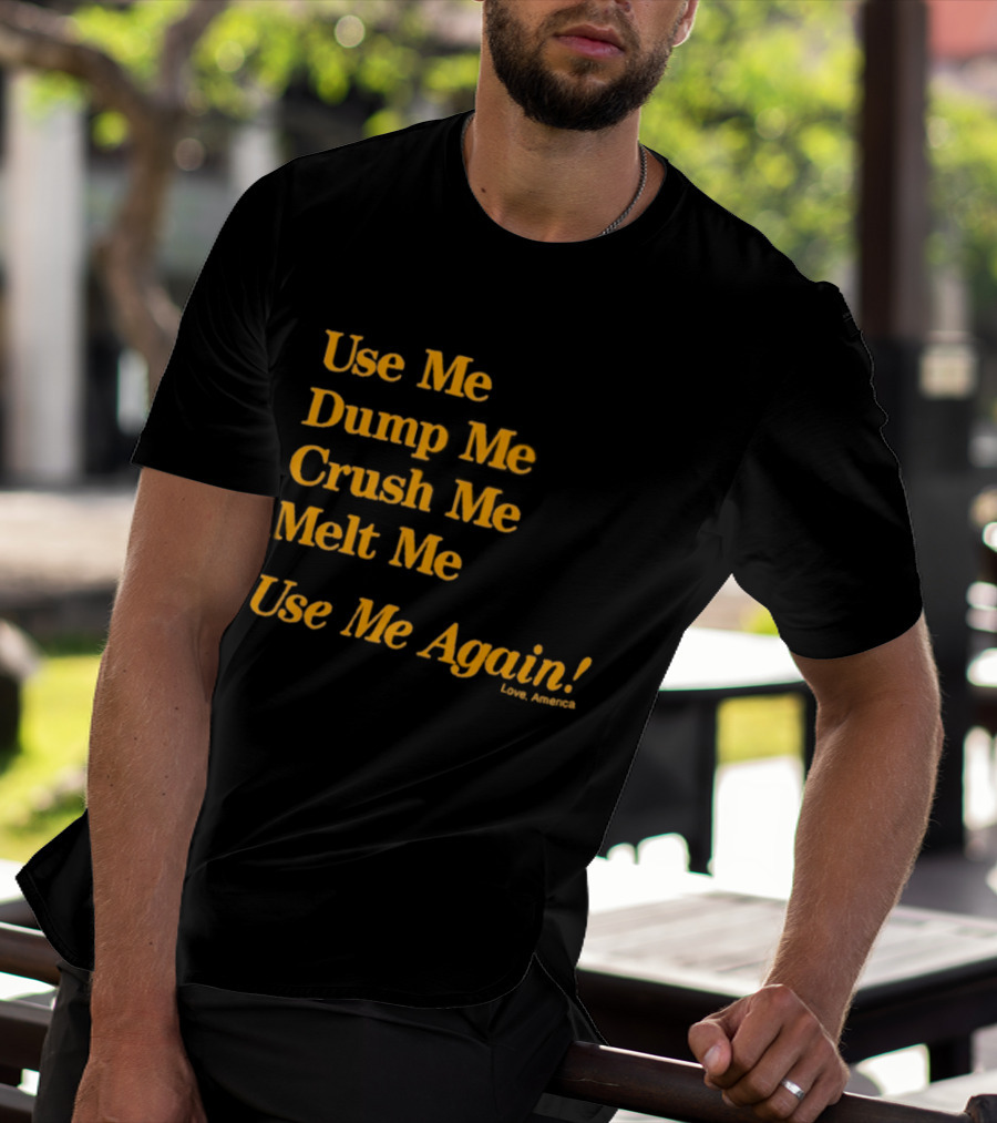 Use Me Dump Me Crush Me Melt Me Use Me Again Love America T-Shirt