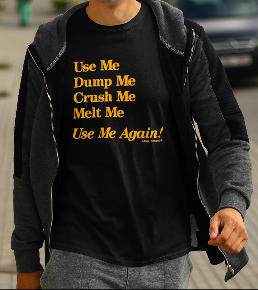 Use Me Dump Me Crush Me Melt Me Use Me Again Love America T-Shirt