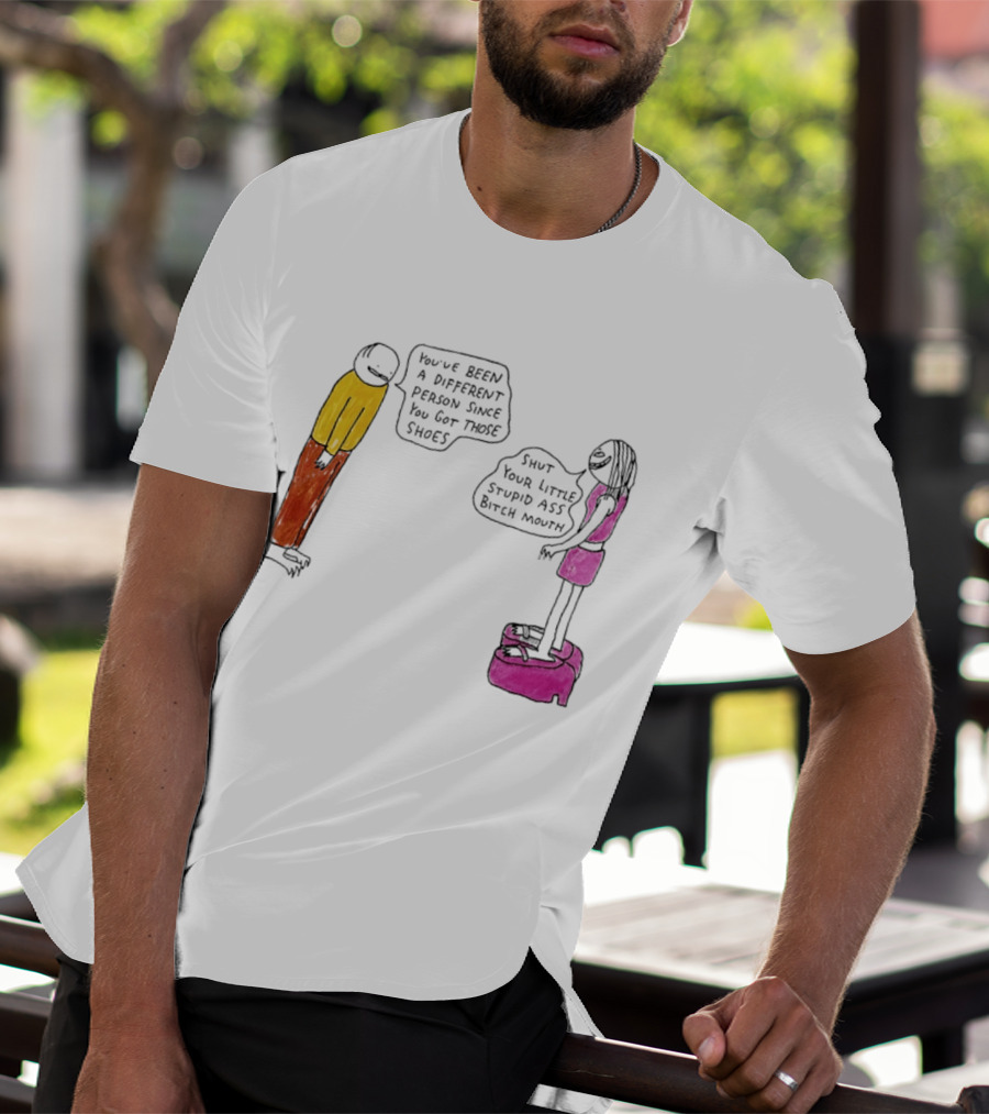 You've Been A Different Person Since You Got Those Shoes Shut Your Little Stupid Ass Bitch Mouth T-Shirt
