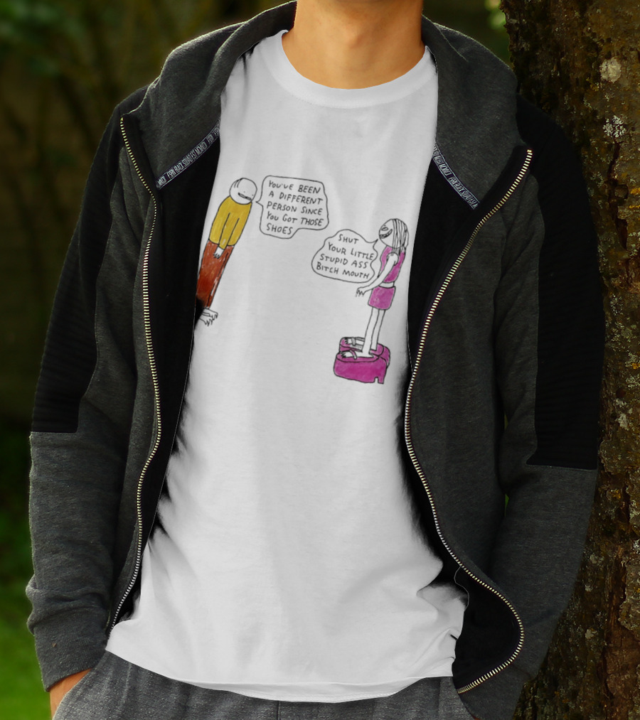 You've Been A Different Person Since You Got Those Shoes Shut Your Little Stupid Ass Bitch Mouth T-Shirt