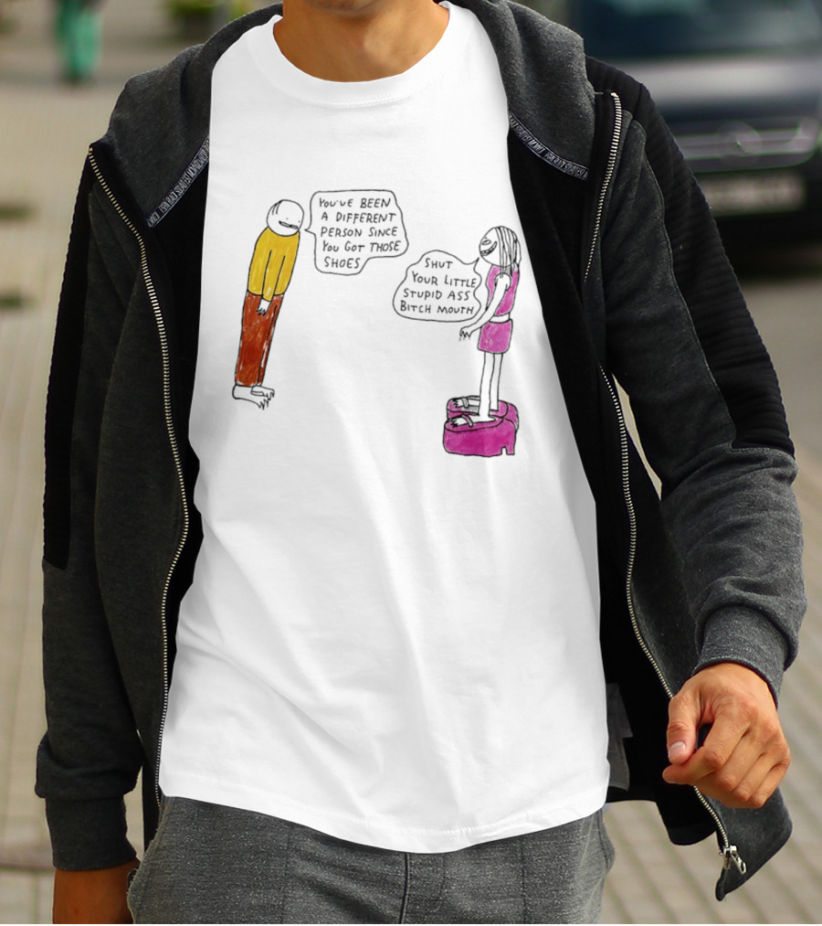 You've Been A Different Person Since You Got Those Shoes Shut Your Little Stupid Ass Bitch Mouth T-Shirt