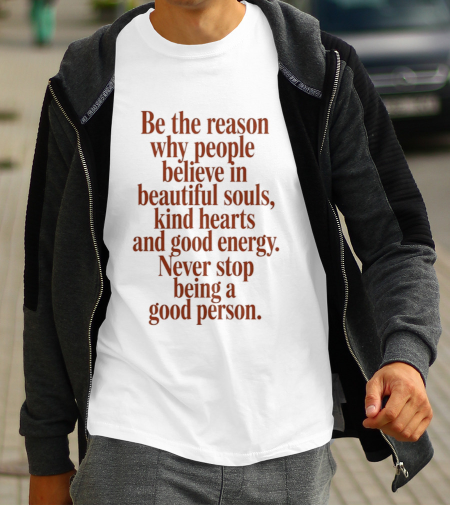 Be The Reason Why People Believe In Beautiful Souls Kind Hearts And Good Energy Never Stop Being A Good Person T-Shirt