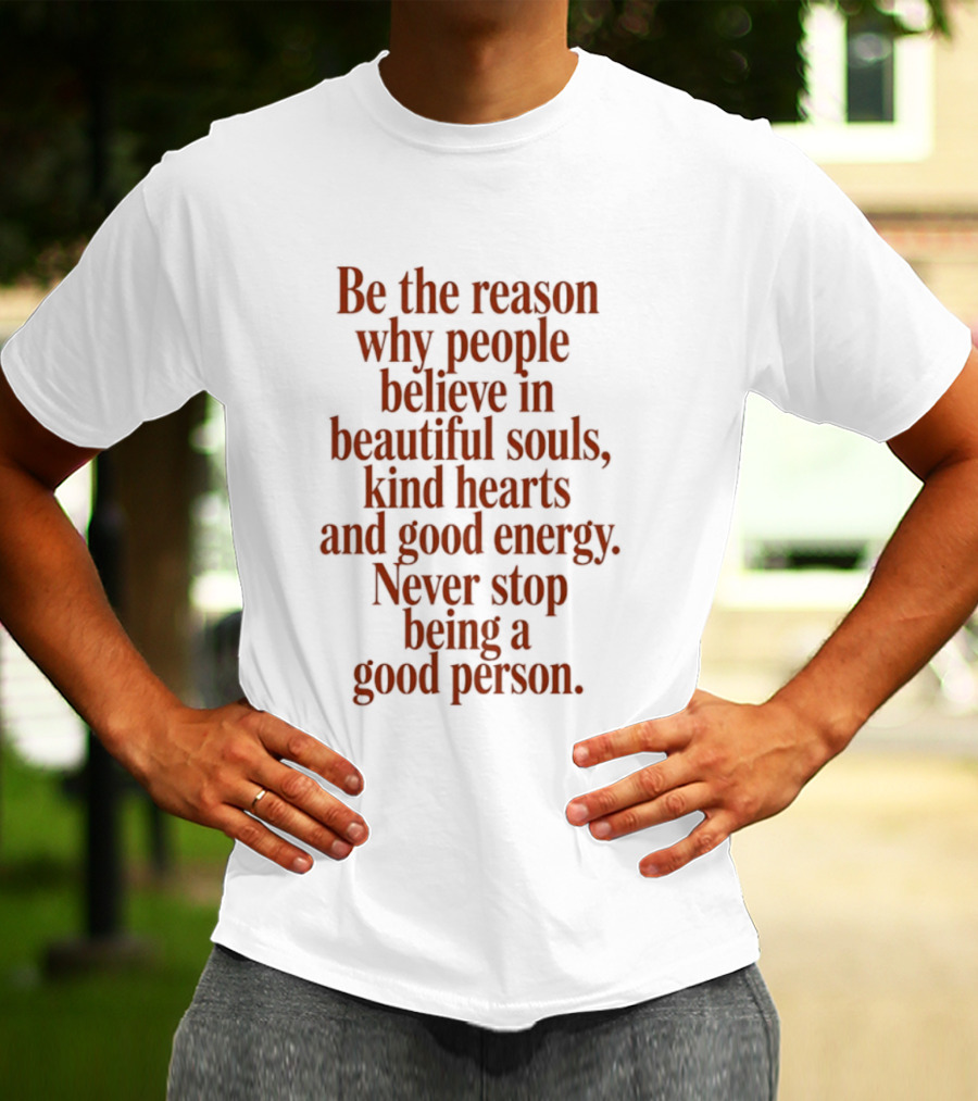 Be The Reason Why People Believe In Beautiful Souls Kind Hearts And Good Energy Never Stop Being A Good Person T-Shirt