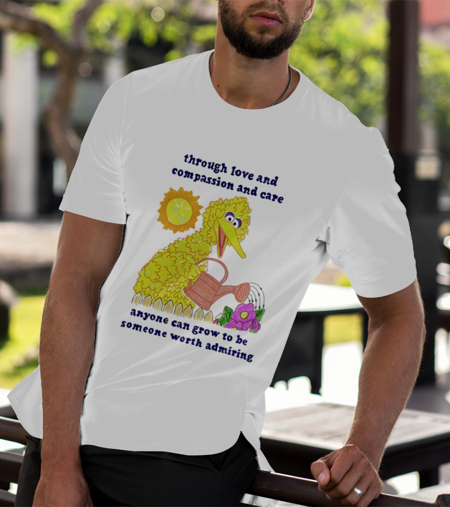 Big Bird Through Love And Compassion And Care Anyone Can Grow To Be Someone Worth Admiring T-Shirt