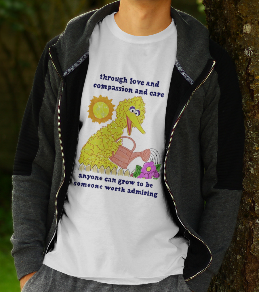 Big Bird Through Love And Compassion And Care Anyone Can Grow To Be Someone Worth Admiring T-Shirt