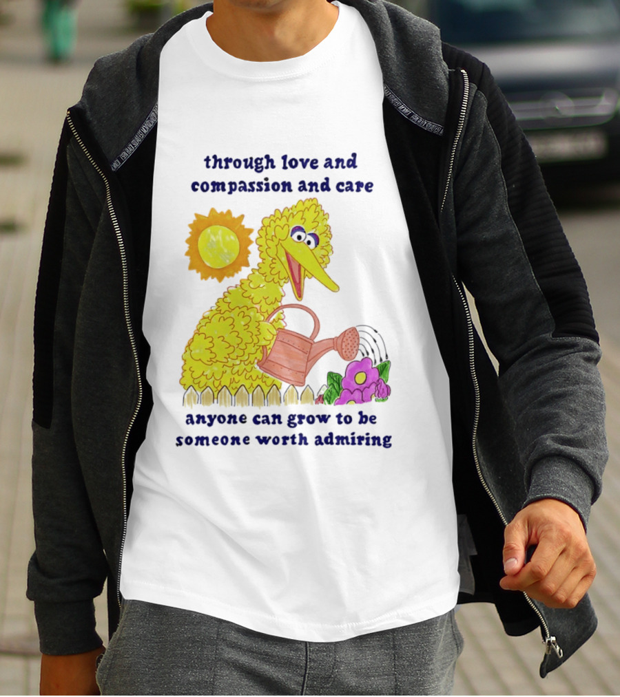 Big Bird Through Love And Compassion And Care Anyone Can Grow To Be Someone Worth Admiring T-Shirt
