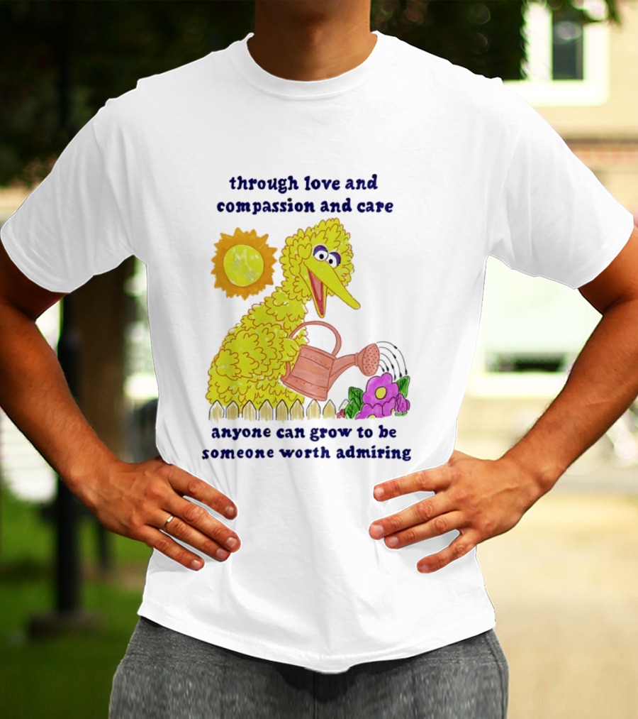 Big Bird Through Love And Compassion And Care Anyone Can Grow To Be Someone Worth Admiring T-Shirt