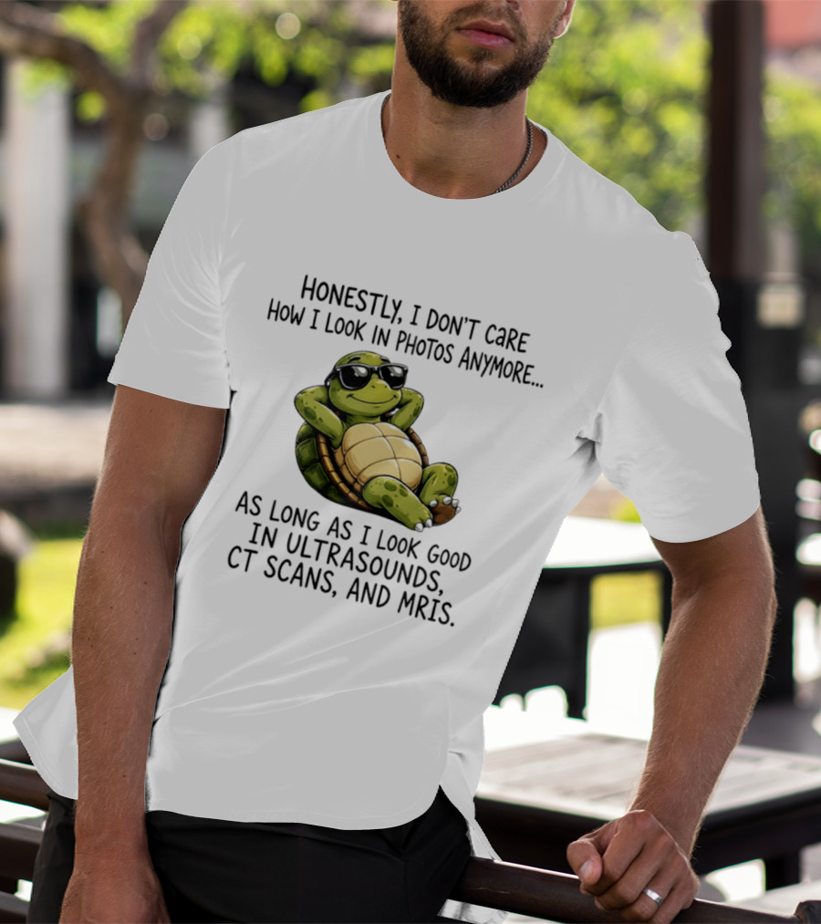 Honestly I Don't Care How I Look In Photos Anymore As Long As I Look Good In Ultrasounds CT Scans MRIs Turtle T-Shirt
