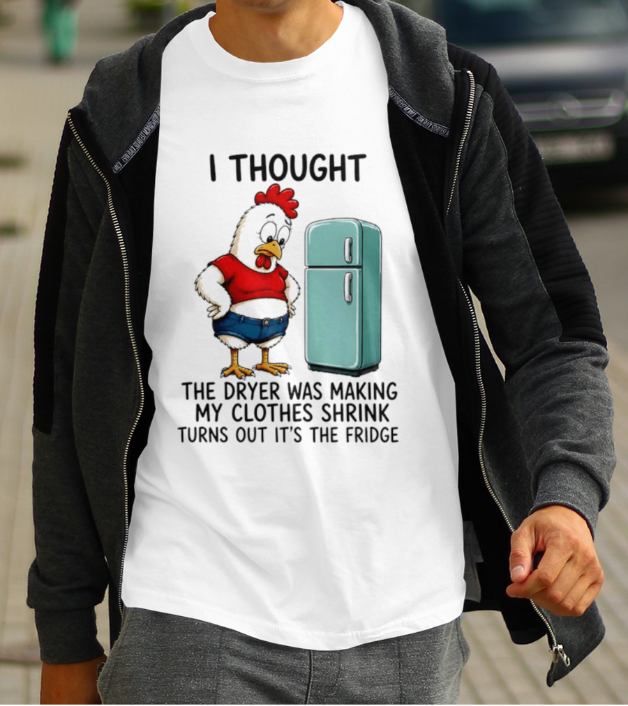 I Thought The Dryer Was Making My Clothes Shrink Turns Out It's The Fridge Chicken And Refrigerator T-Shirt