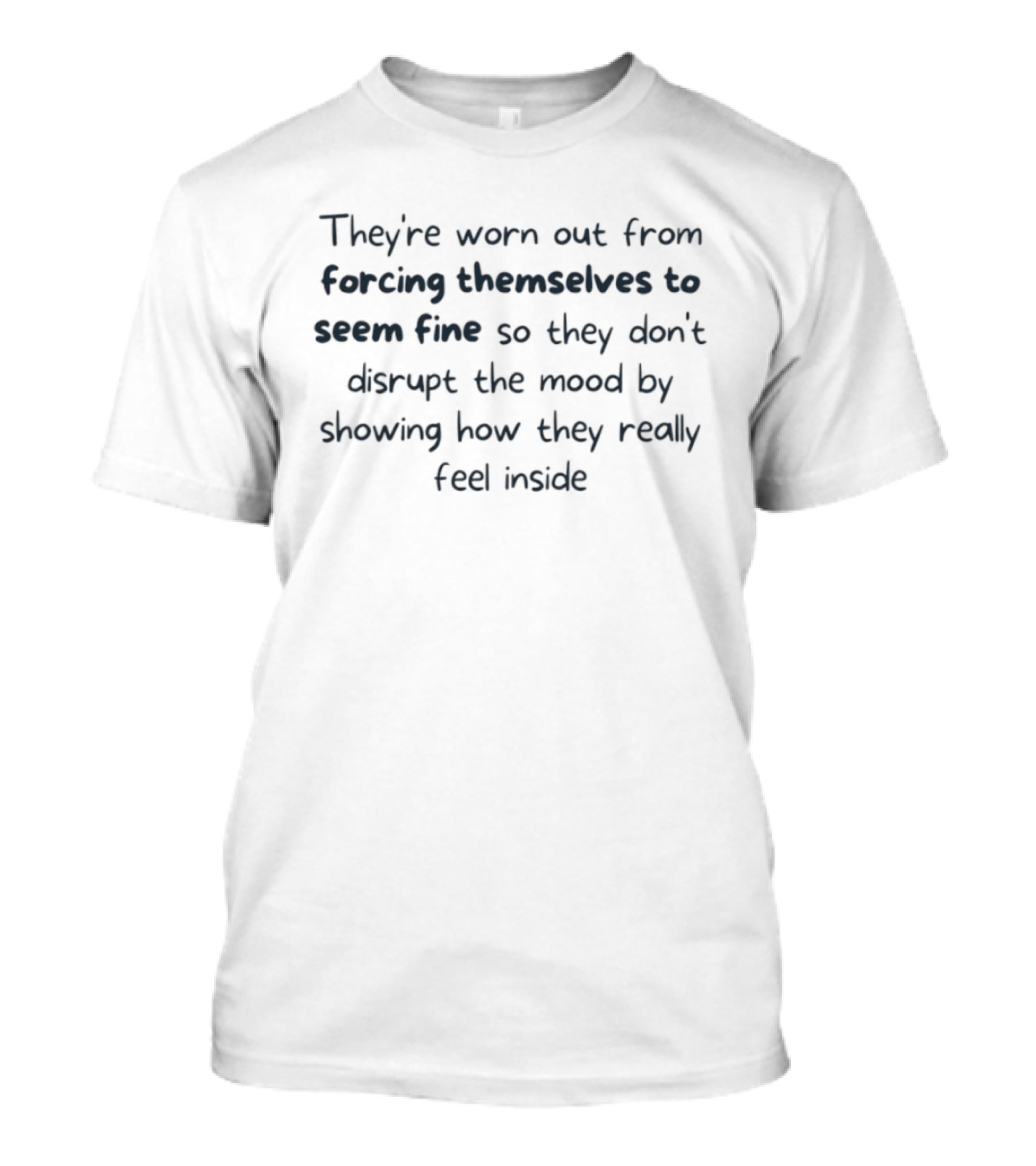 They're Worn Out From Forcing Themselves To Seem Fine So They Don't Disrupt The Mood By Showing How They Really Feel Inside T-Shirt