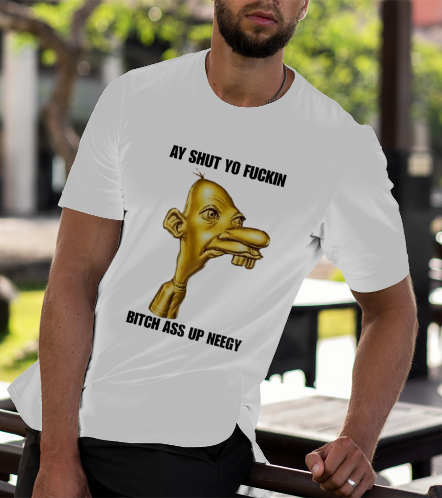 Neegy Ay Shut Yo Fuckin Bitch Ass Up T-Shirt