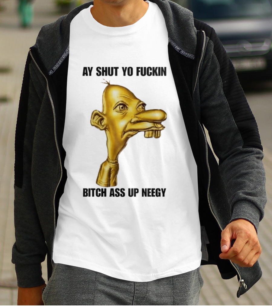 Neegy Ay Shut Yo Fuckin Bitch Ass Up T-Shirt