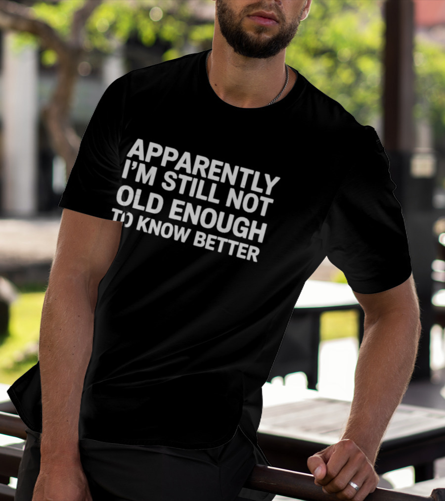 Apparently I'm Still Not Old Enough To Know Better T-Shirt