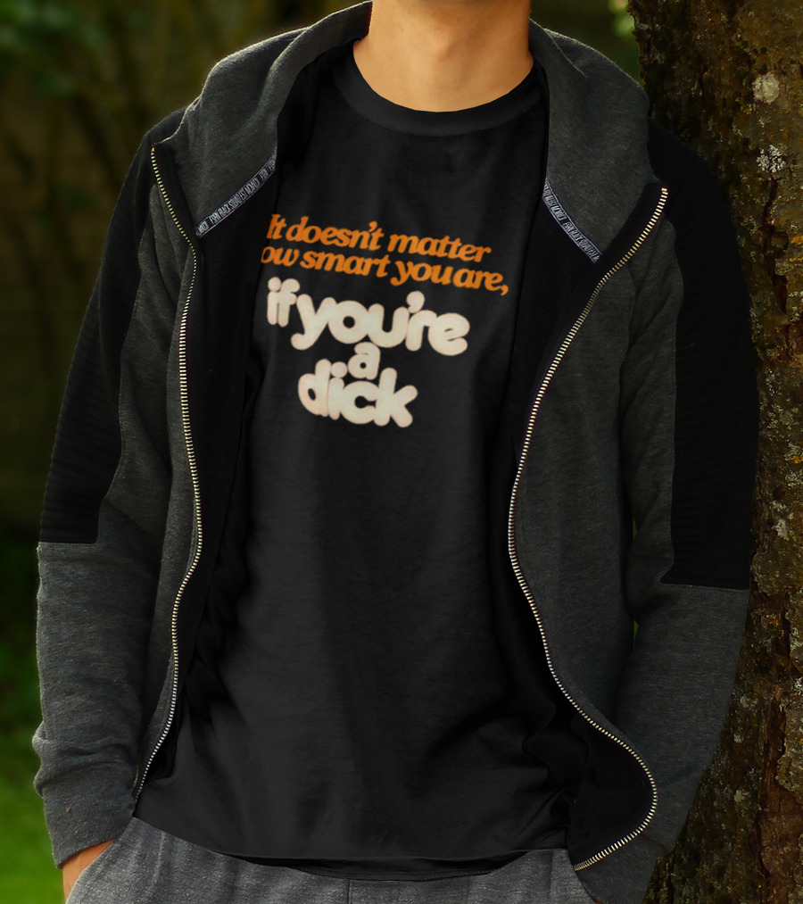 It Doesn't Matter How Smart You Are If You're A Dick T-Shirt