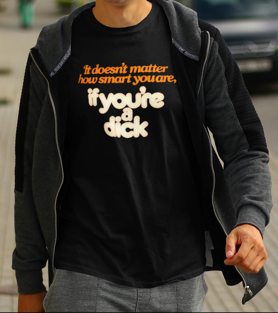 It Doesn't Matter How Smart You Are If You're A Dick T-Shirt