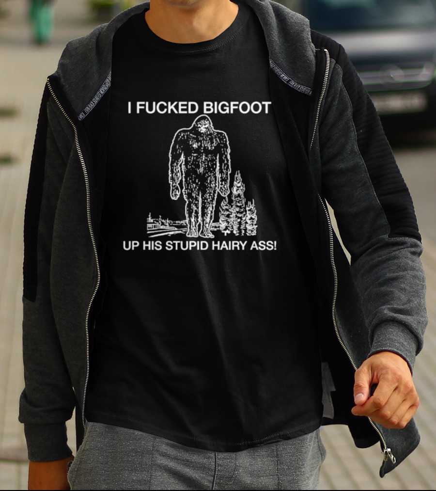 I Fucked Bigfoot Up His Stupid Hairy Ass T-Shirt