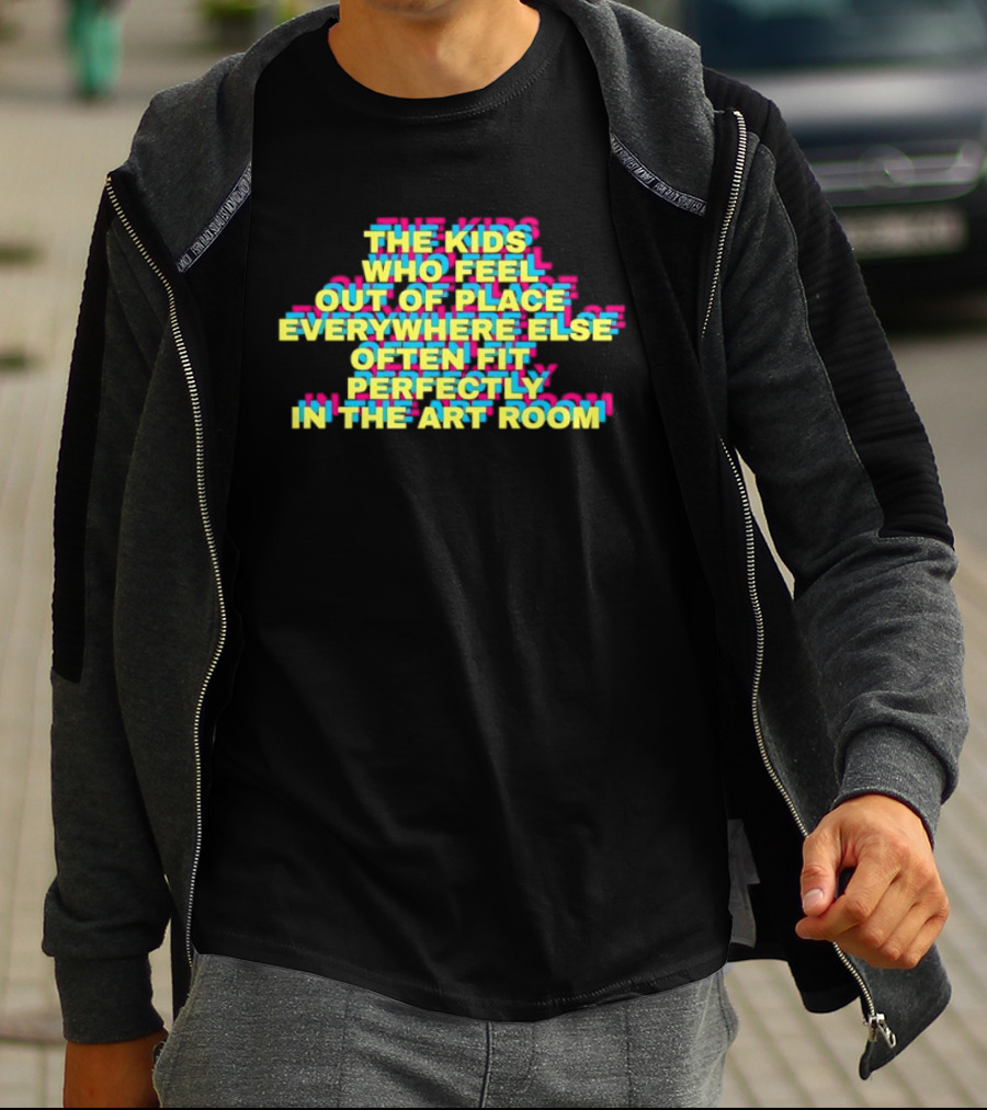 The Kids Who Feel Out Of Place Everywhere Else Often Fit Perfectly In The Art Room T-Shirt