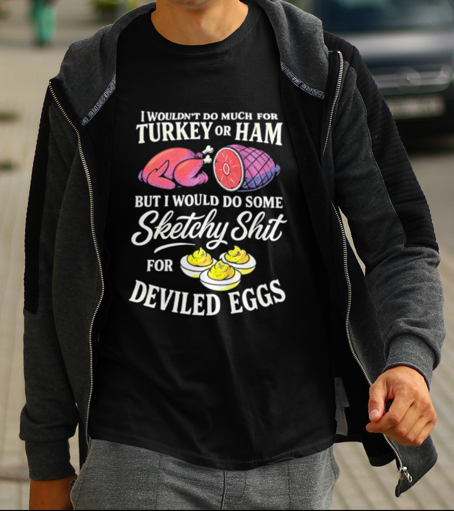 I Wouldn't Do Much For Turkey Or Ham But I Would Do Some Sketchy Shit For Deviled Eggs T-Shirt