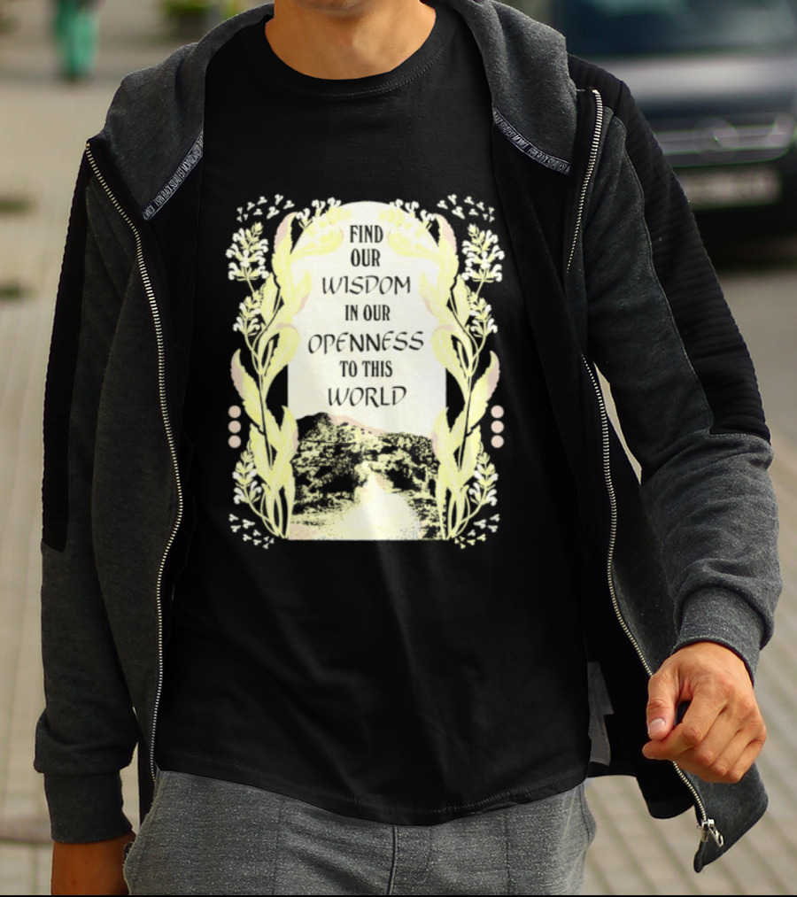 Our Wisdom In Openness To This World With Unique Floral Framing T-Shirt