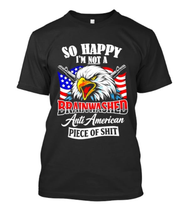 So Happy I'm Not A Brainwashed Anti American Piece Of Shit Eagle Flag Guns T-Shirt