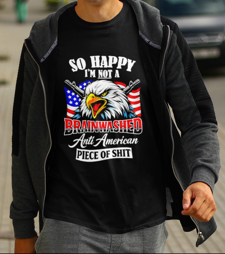 So Happy I'm Not A Brainwashed Anti American Piece Of Shit Eagle Flag Guns T-Shirt