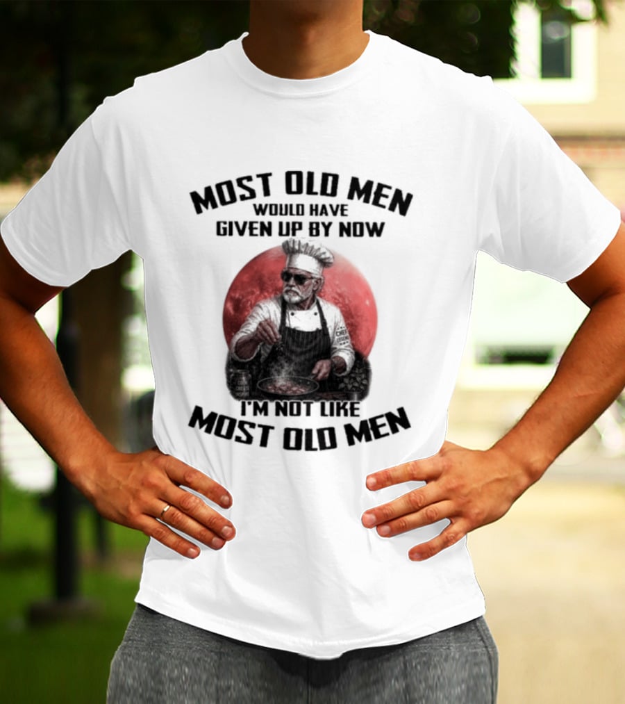 Most Old Men Would Have Given Up By Now I'm Not Like Most Old Men Chef T-Shirt