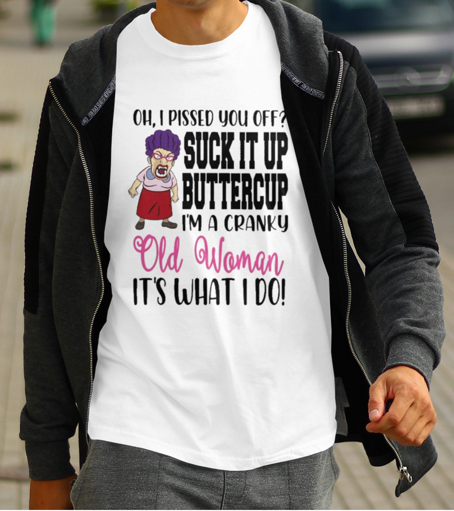 Oh I Pissed You Off Suck It Up Buttercup Cranky Old Woman It's What I Do T-Shirt