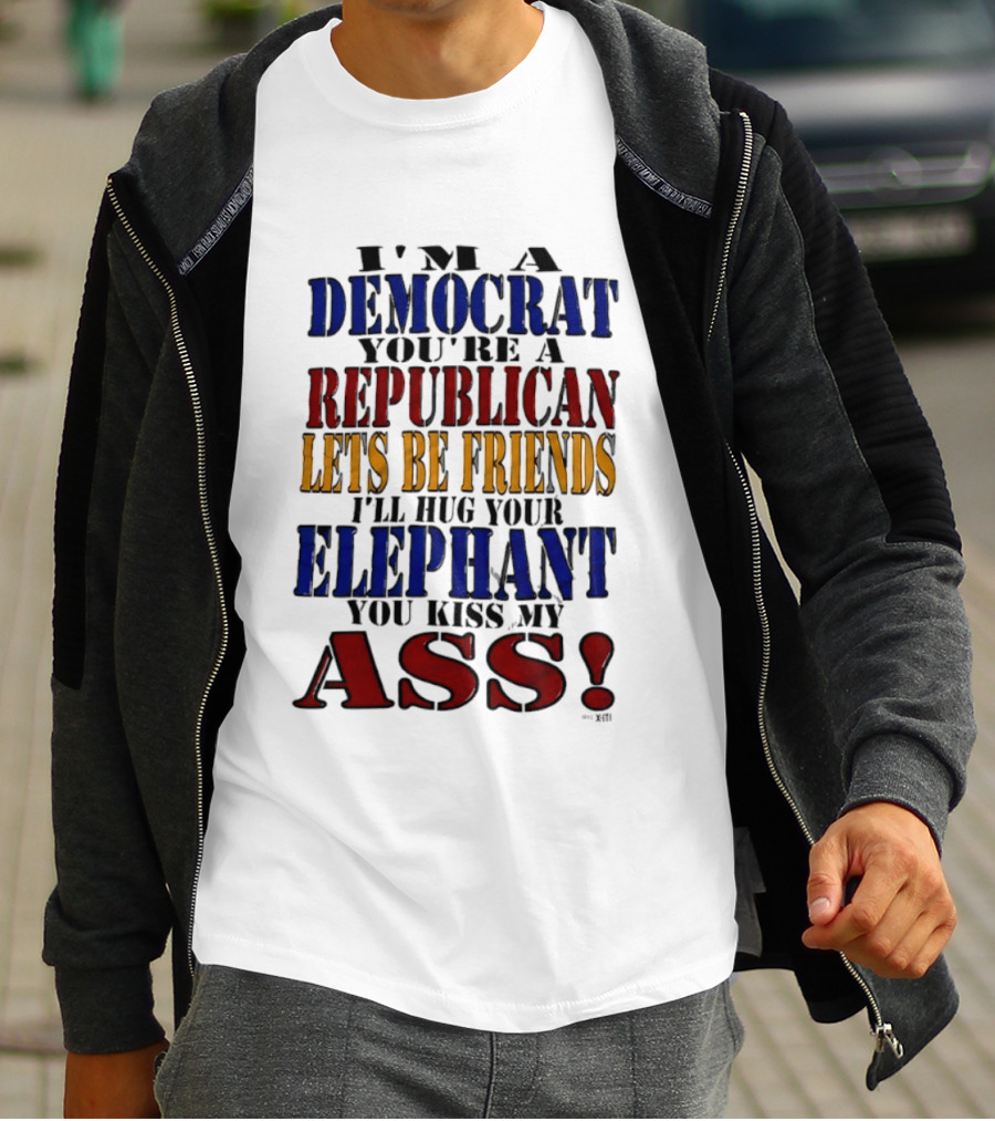 I'm A Democrat You're A Republican Let's Be Friends I'll Hug Your Elephant You Kiss My Ass T-Shirt