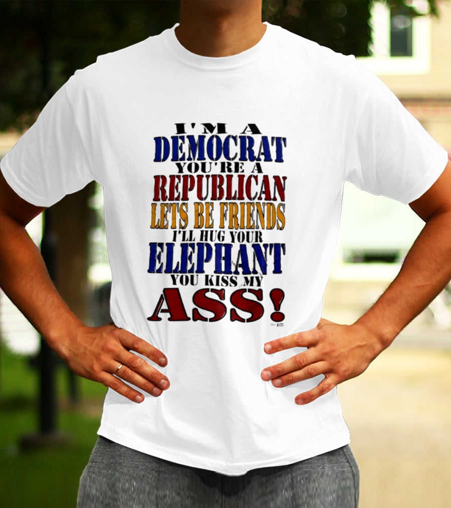 I'm A Democrat You're A Republican Let's Be Friends I'll Hug Your Elephant You Kiss My Ass T-Shirt