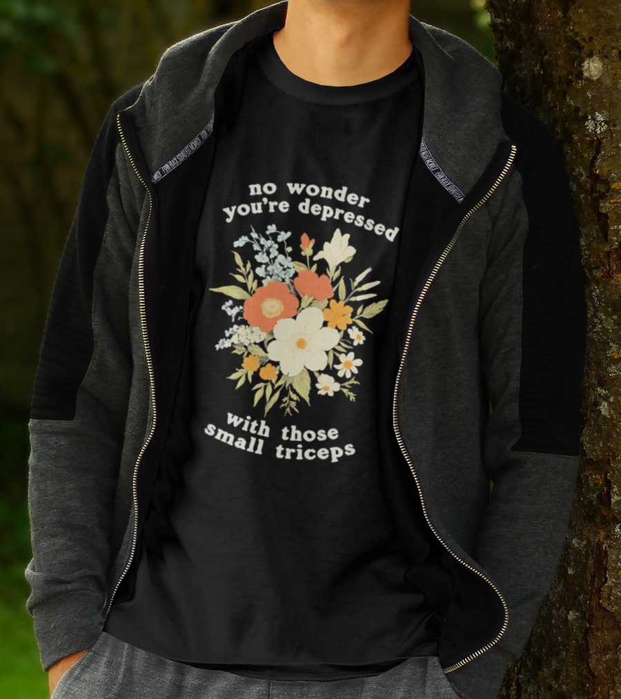 No Wonder You're Depressed With Those Small Triceps Floral Arrangement T-Shirt
