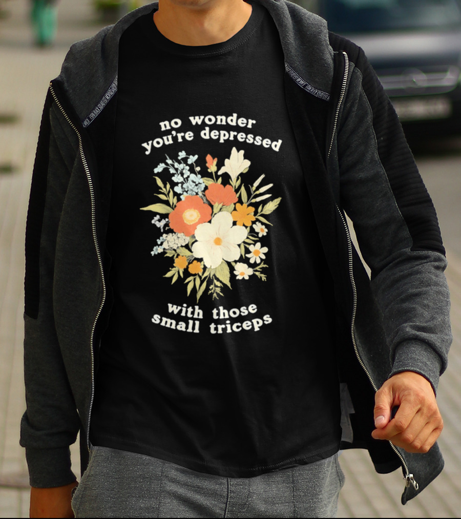 No Wonder You're Depressed With Those Small Triceps Floral Arrangement T-Shirt