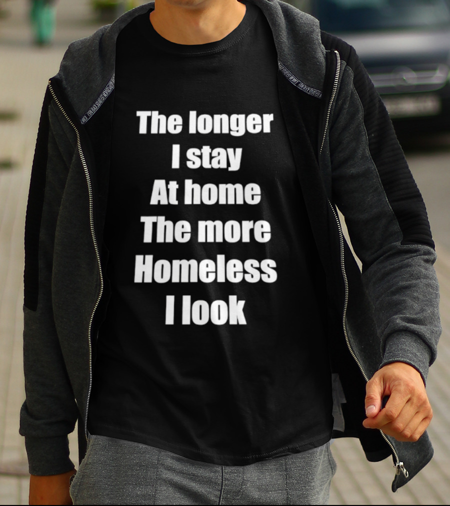 The Longer I Stay At Home The More Homeless I Look T-Shirt