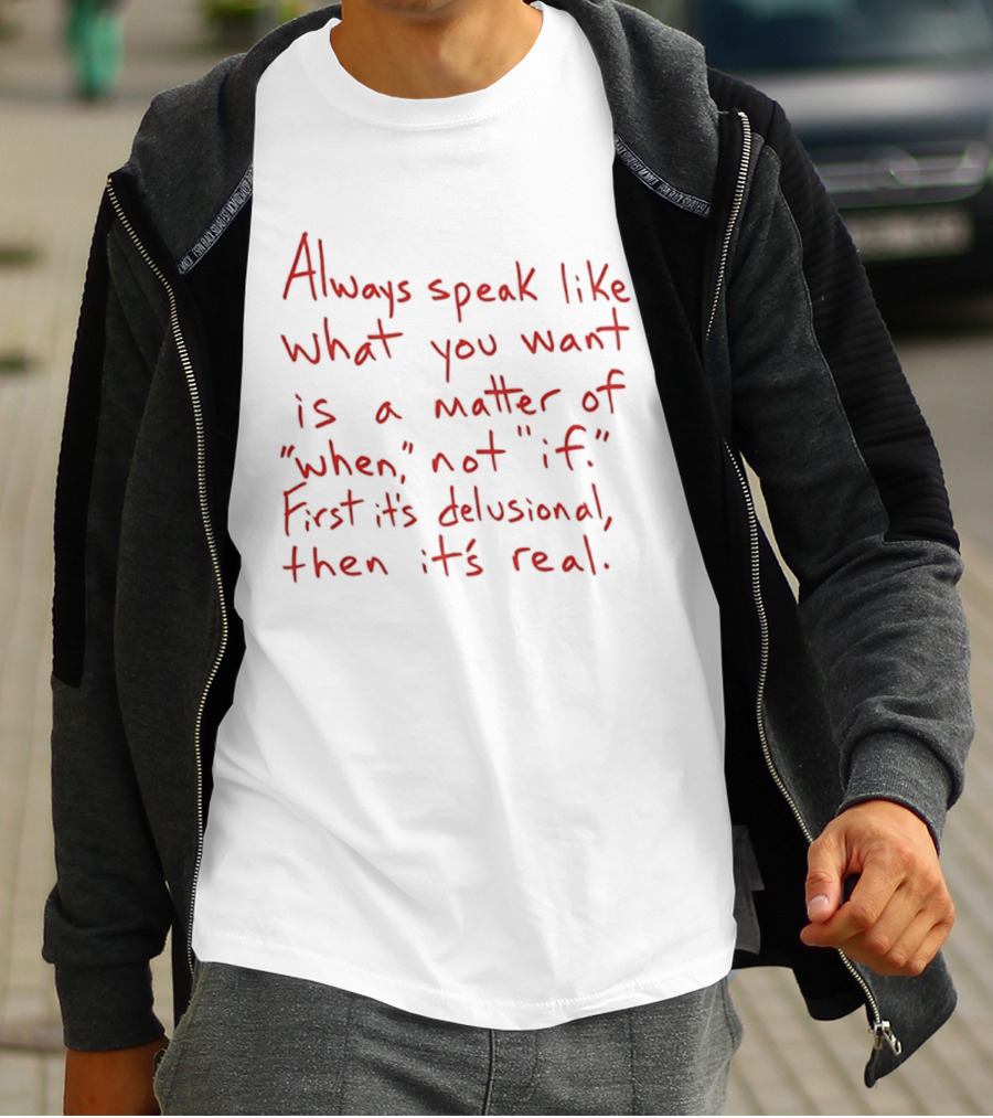 Always Speak Like What You Want Is A Matter Of When Not If First It's Delusional Then It's Real T-Shirt