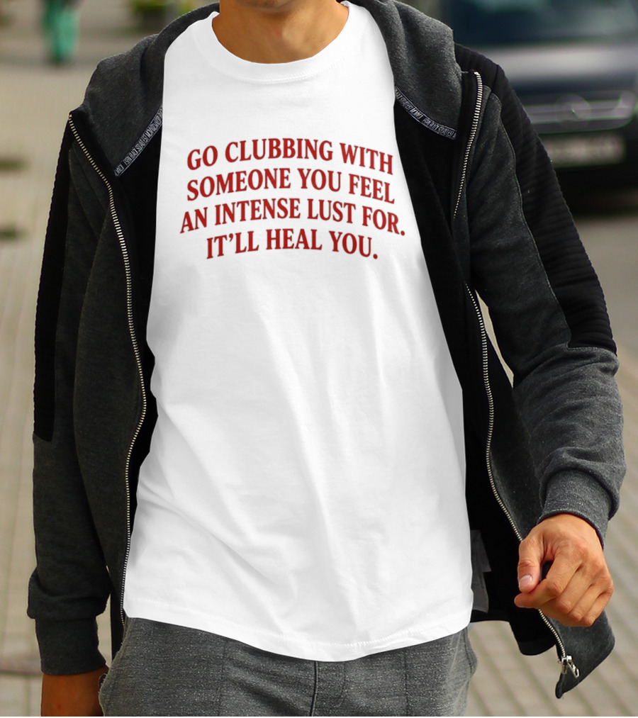 Go Clubbing With Someone You Feel An Intense Lust For It'll Heal You T-Shirt