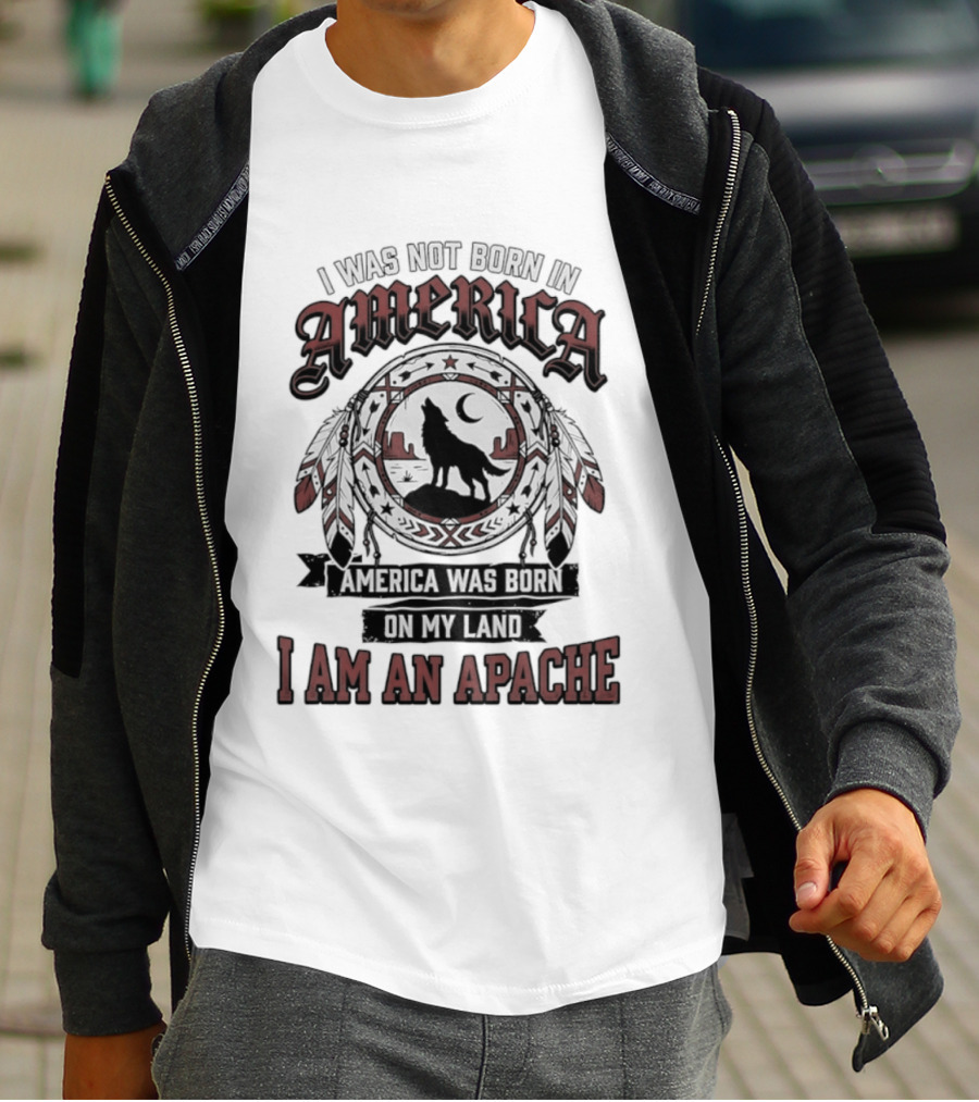 I Was Not Born In America America Was Born On My Land I Am An Apache T-Shirt