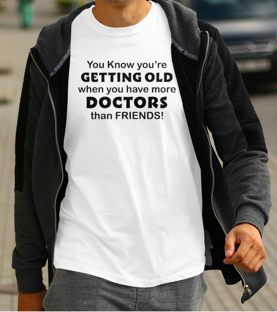 You Know You're Getting Old When You Have More Doctors Than Friends T-Shirt