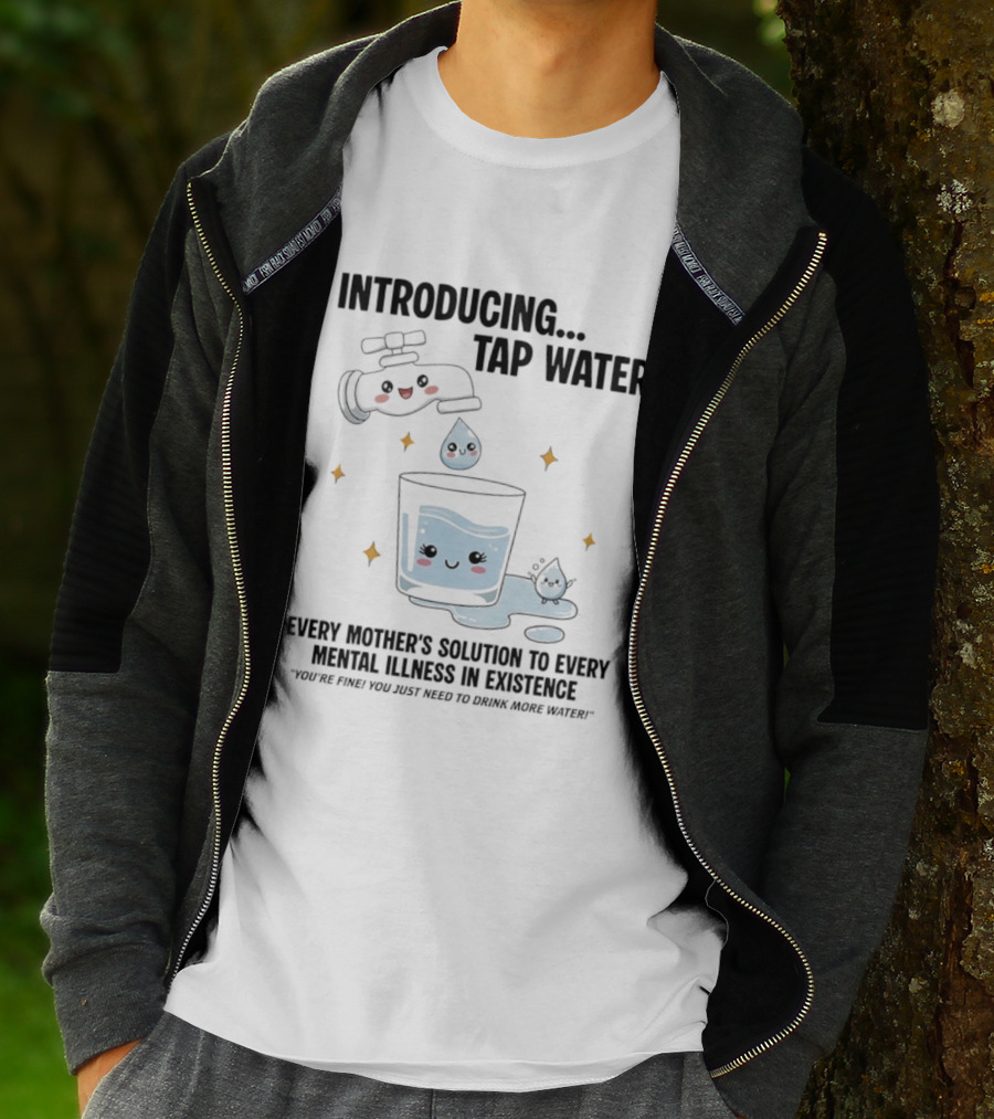 Introducing Tap Water Every Mother's Solution To Every Mental Illness In Existence Drink More Water T-Shirt