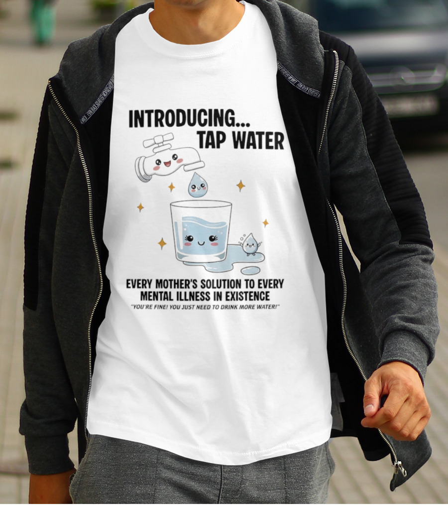 Introducing Tap Water Every Mother's Solution To Every Mental Illness In Existence Drink More Water T-Shirt