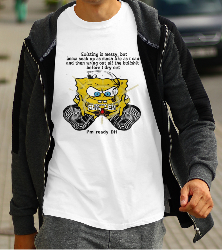 SpongeBob Existing Is Messy Soak Up Life I'm Ready T-Shirt