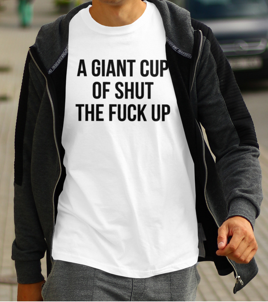 A Giant Cup Of Shut The Fuck Up T-Shirt