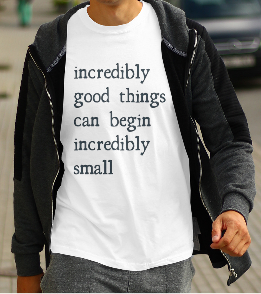 Incredibly Good Things Begin Small T-Shirt