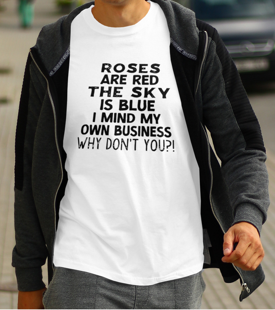 Roses Are Red The Sky Is Blue I Mind My Own Business Why Don't You T-Shirt