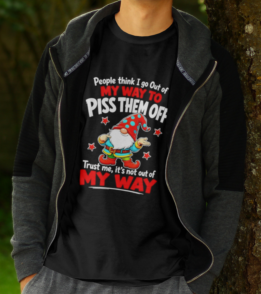 People Think I Go Out Of My Way To Piss Them Off Gnome Trust Me It's Not Out Of My Way My Way To Piss Them Off T-Shirt