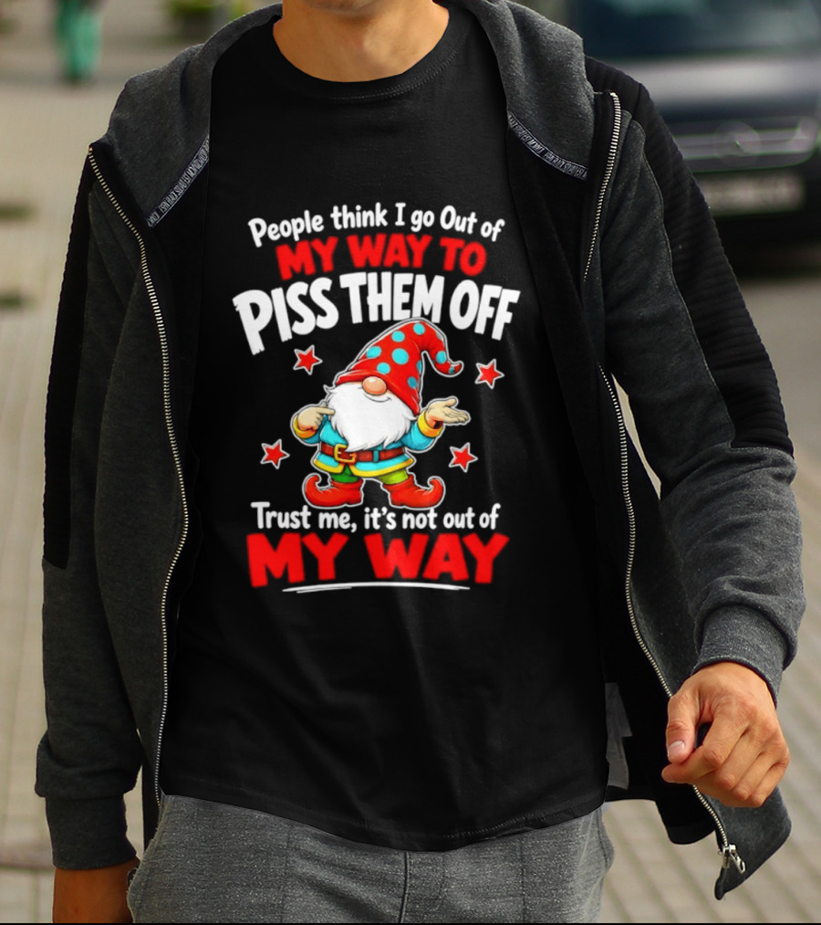 People Think I Go Out Of My Way To Piss Them Off Gnome Trust Me It's Not Out Of My Way My Way To Piss Them Off T-Shirt
