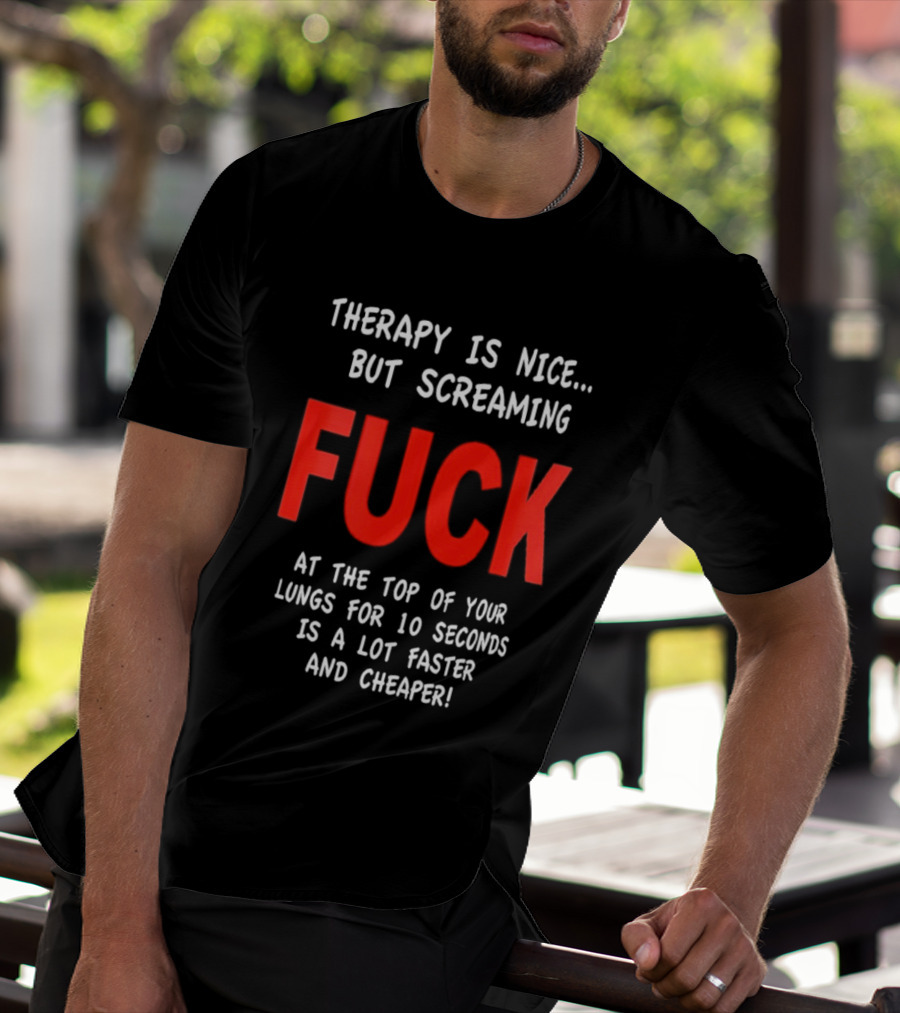 Therapy Is Nice But Screaming Fuck At The Top Of Your Lungs For 10 Seconds Is A Lot Faster And Cheaper T-Shirt